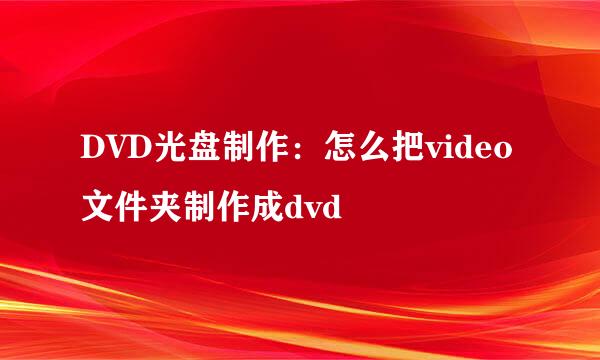 DVD光盘制作：怎么把video文件夹制作成dvd