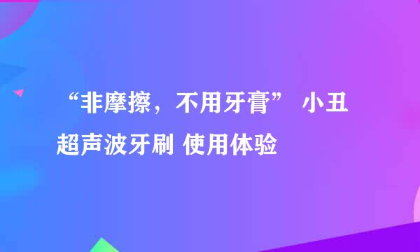 “非摩擦，不用牙膏” 小丑超声波牙刷 使用体验