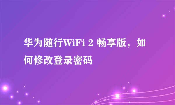 华为随行WiFi 2 畅享版，如何修改登录密码