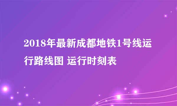 2018年最新成都地铁1号线运行路线图 运行时刻表