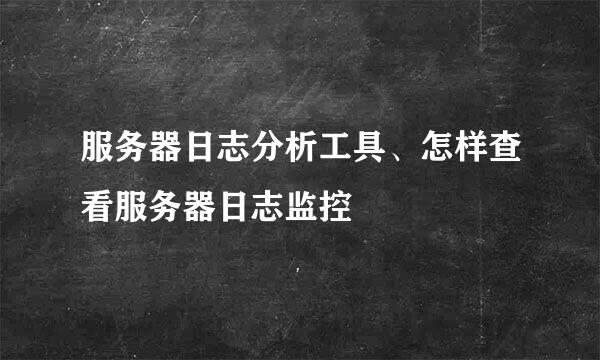 服务器日志分析工具、怎样查看服务器日志监控