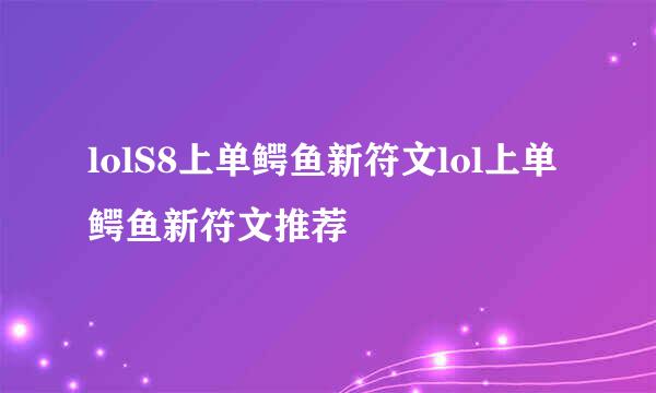 lolS8上单鳄鱼新符文lol上单鳄鱼新符文推荐