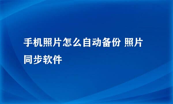 手机照片怎么自动备份 照片同步软件