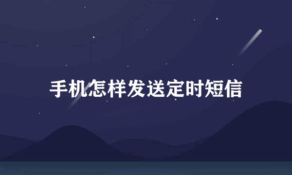 手机怎样发送定时短信