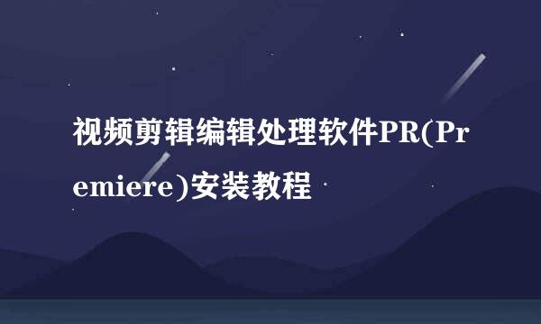 视频剪辑编辑处理软件PR(Premiere)安装教程