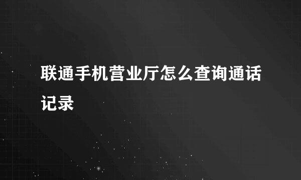 联通手机营业厅怎么查询通话记录