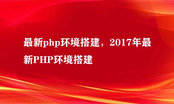 最新php环境搭建，2017年最新PHP环境搭建