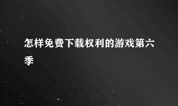 怎样免费下载权利的游戏第六季