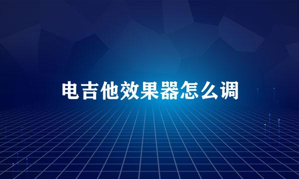 电吉他效果器怎么调