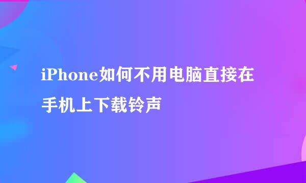 iPhone如何不用电脑直接在手机上下载铃声