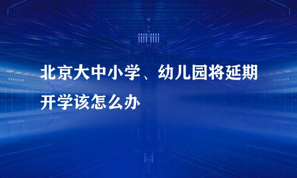 北京大中小学、幼儿园将延期开学该怎么办