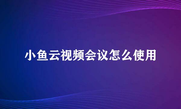 小鱼云视频会议怎么使用