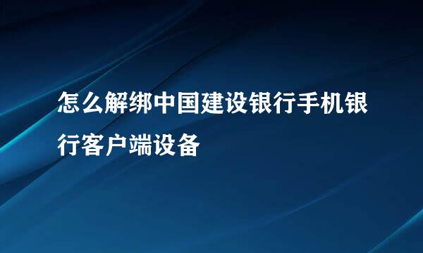 怎么解绑中国建设银行手机银行客户端设备