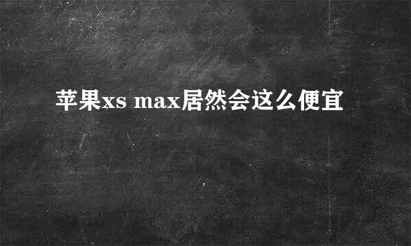 苹果xs max居然会这么便宜