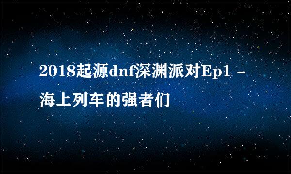 2018起源dnf深渊派对Ep1 - 海上列车的强者们