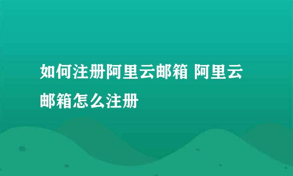 如何注册阿里云邮箱 阿里云邮箱怎么注册