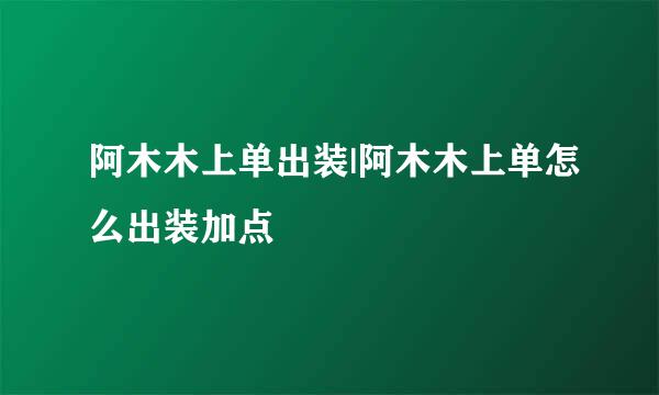 阿木木上单出装|阿木木上单怎么出装加点