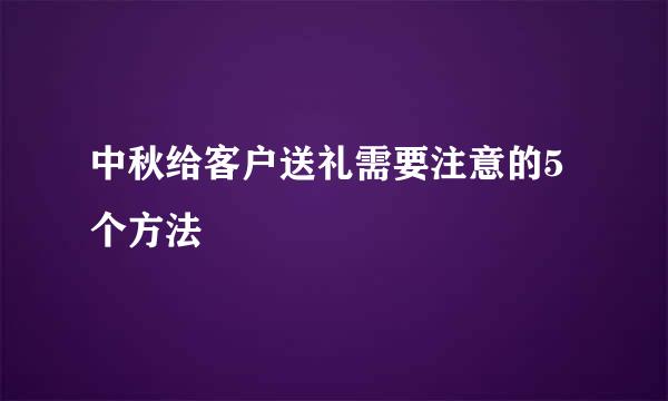 中秋给客户送礼需要注意的5个方法