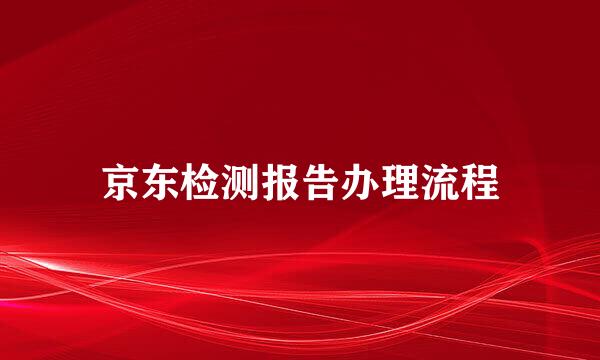 京东检测报告办理流程