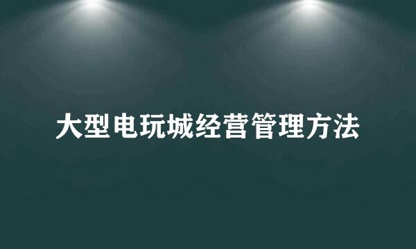 大型电玩城经营管理方法