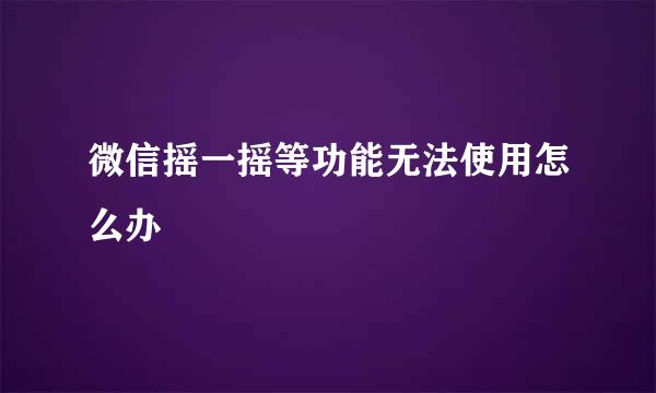 微信摇一摇等功能无法使用怎么办