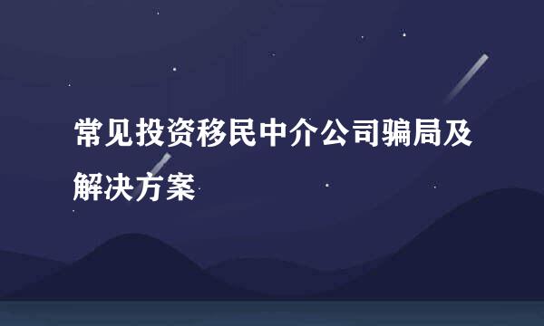 常见投资移民中介公司骗局及解决方案