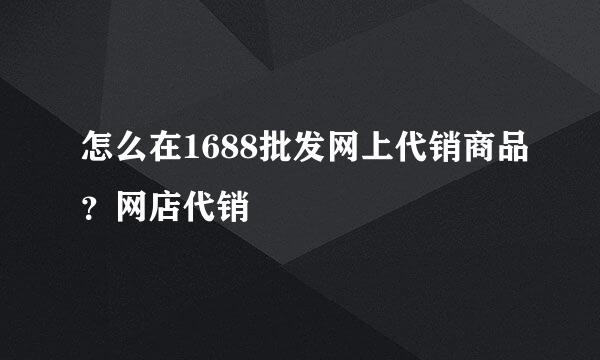 怎么在1688批发网上代销商品？网店代销