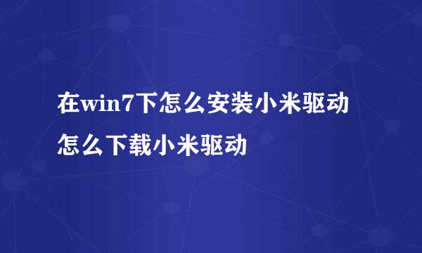 在win7下怎么安装小米驱动 怎么下载小米驱动