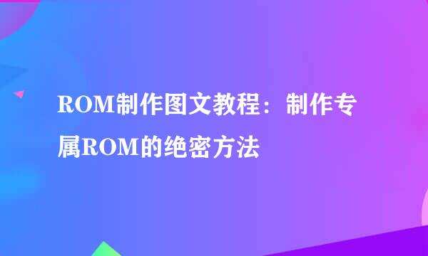 ROM制作图文教程：制作专属ROM的绝密方法