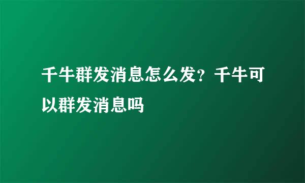 千牛群发消息怎么发？千牛可以群发消息吗