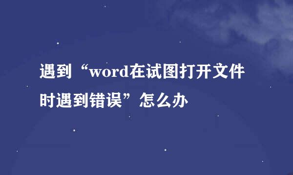 遇到“word在试图打开文件时遇到错误”怎么办