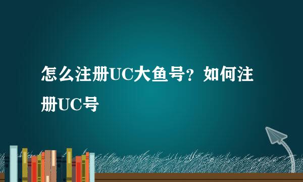 怎么注册UC大鱼号？如何注册UC号