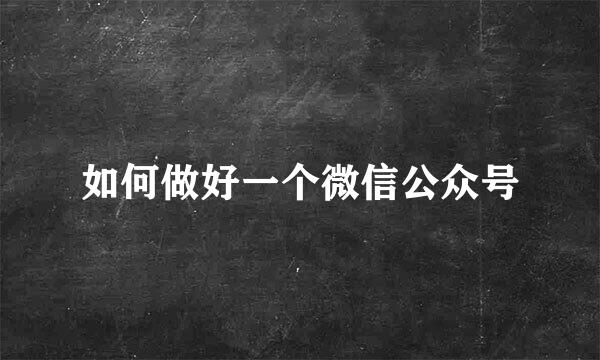 如何做好一个微信公众号