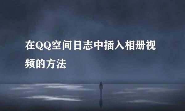 在QQ空间日志中插入相册视频的方法