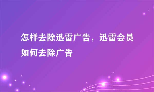 怎样去除迅雷广告，迅雷会员如何去除广告