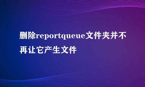 删除reportqueue文件夹并不再让它产生文件