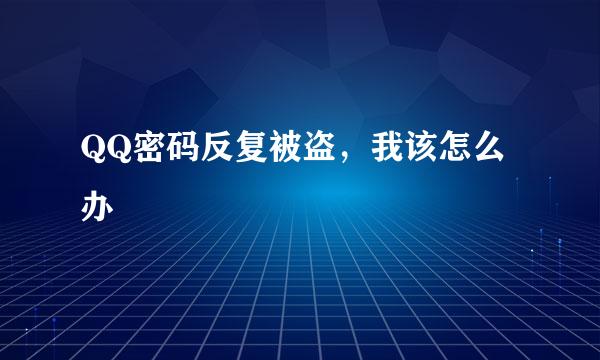 QQ密码反复被盗，我该怎么办