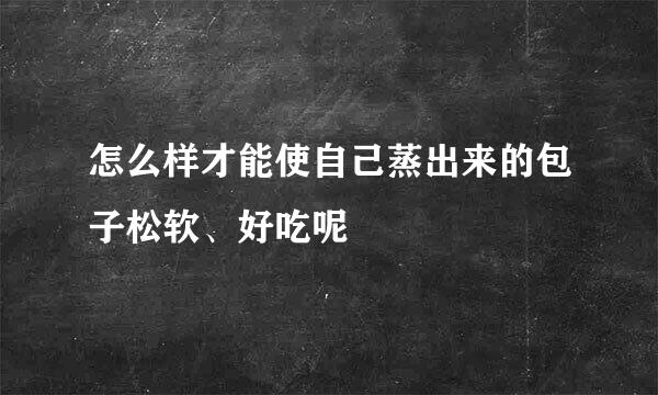 怎么样才能使自己蒸出来的包子松软、好吃呢