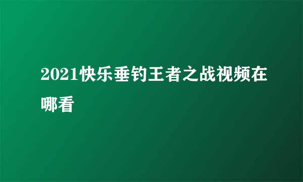 2021快乐垂钓王者之战视频在哪看