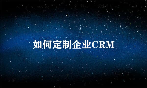 如何定制企业CRM