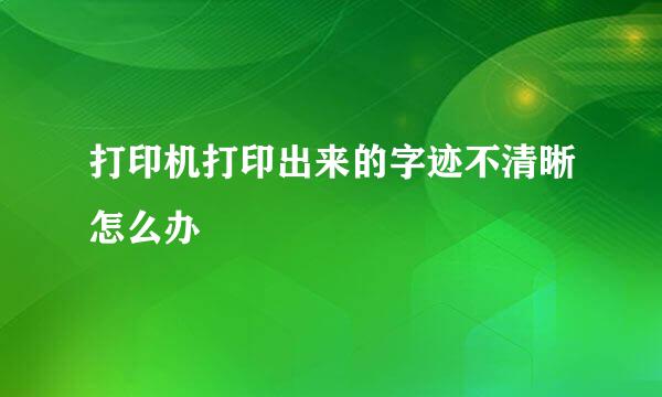 打印机打印出来的字迹不清晰怎么办