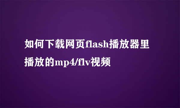 如何下载网页flash播放器里播放的mp4/flv视频