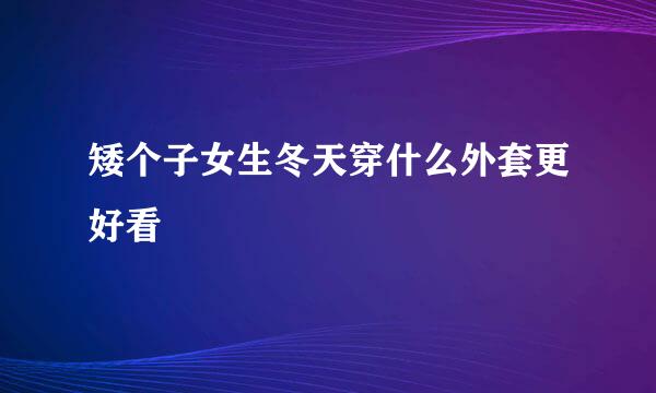 矮个子女生冬天穿什么外套更好看