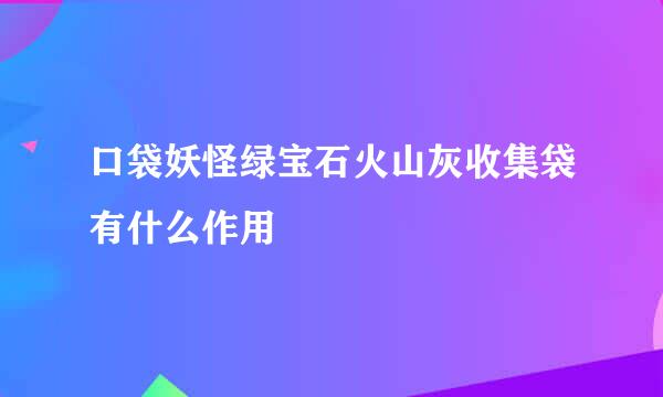 口袋妖怪绿宝石火山灰收集袋有什么作用