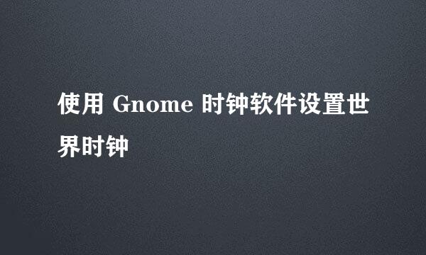 使用 Gnome 时钟软件设置世界时钟