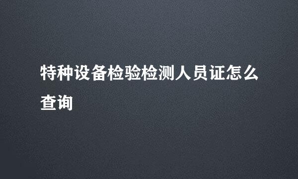 特种设备检验检测人员证怎么查询