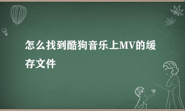 怎么找到酷狗音乐上MV的缓存文件