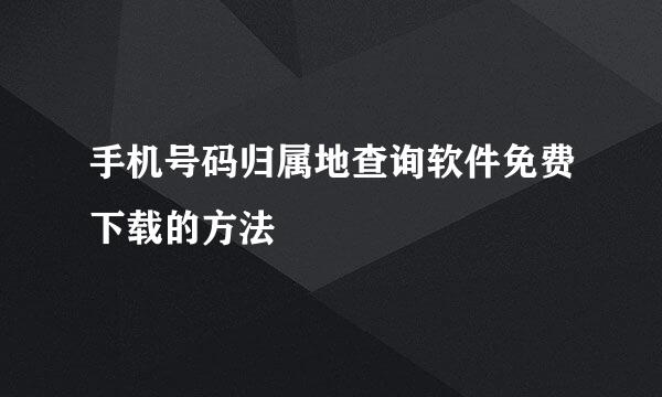 手机号码归属地查询软件免费下载的方法