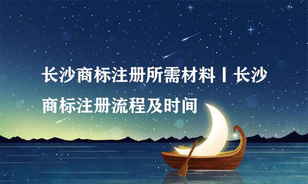 长沙商标注册所需材料丨长沙商标注册流程及时间