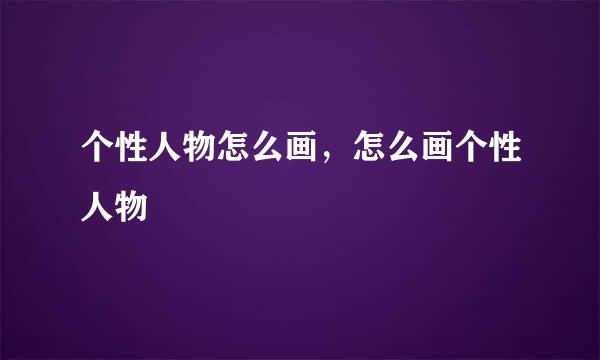 个性人物怎么画，怎么画个性人物